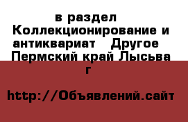  в раздел : Коллекционирование и антиквариат » Другое . Пермский край,Лысьва г.